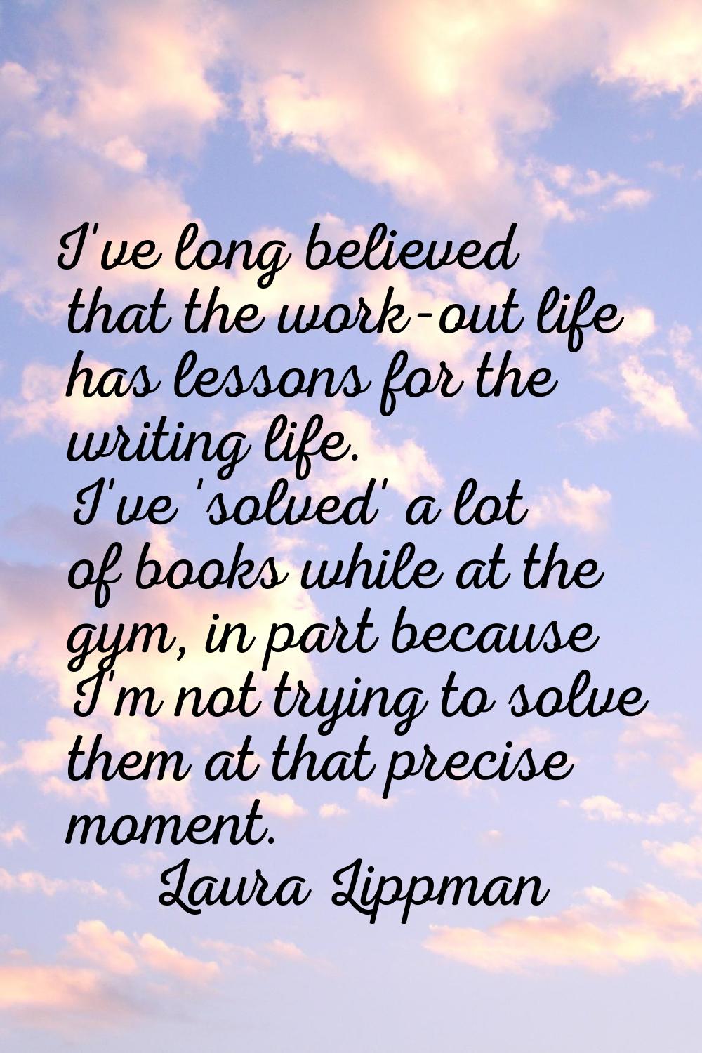 I've long believed that the work-out life has lessons for the writing life. I've 'solved' a lot of 