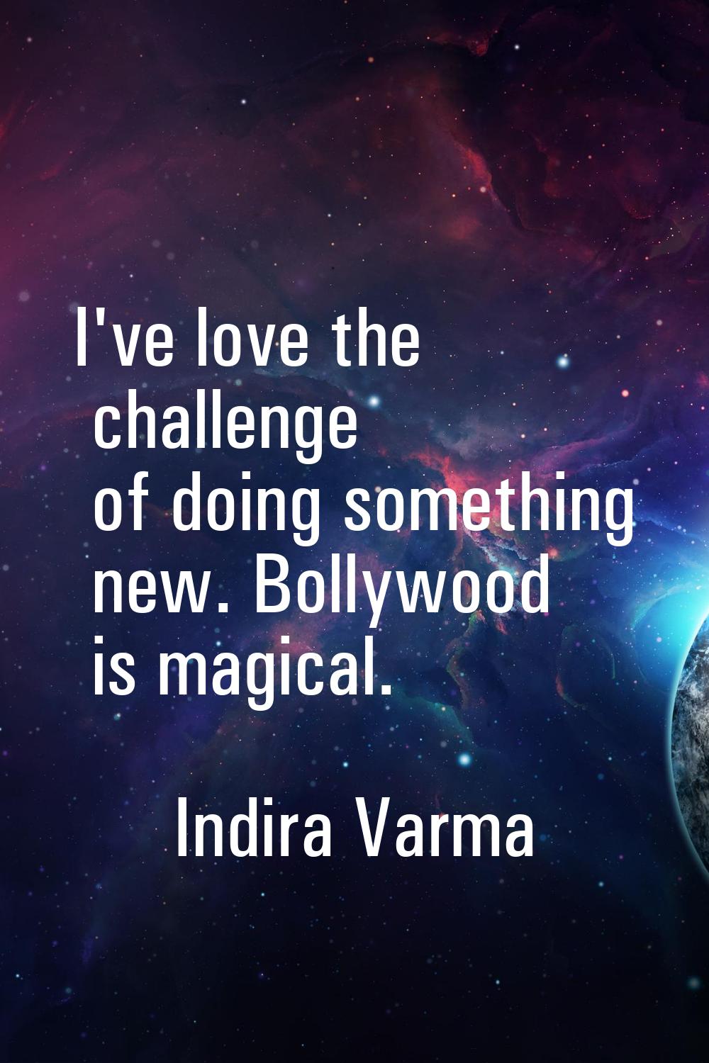 I've love the challenge of doing something new. Bollywood is magical.