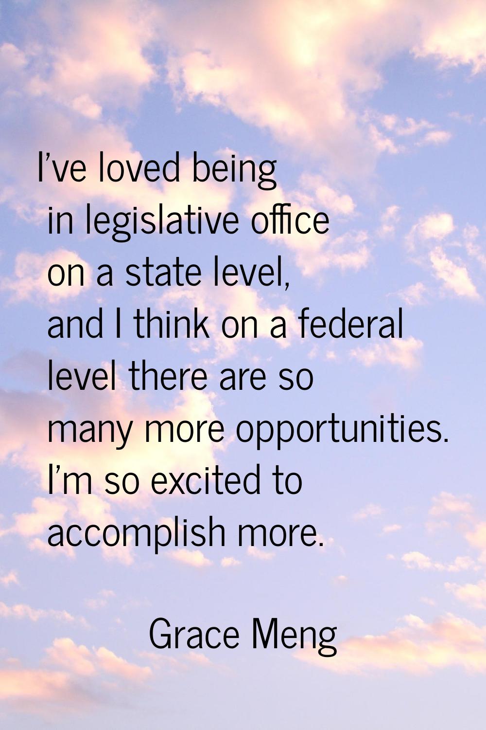 I've loved being in legislative office on a state level, and I think on a federal level there are s