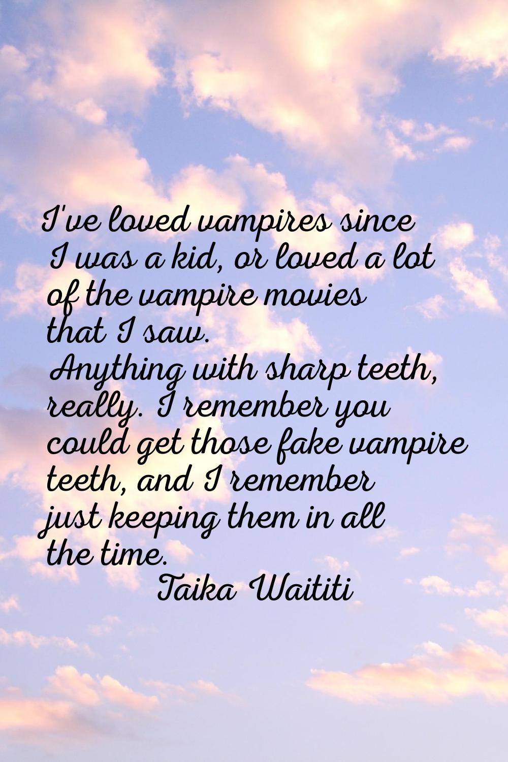 I've loved vampires since I was a kid, or loved a lot of the vampire movies that I saw. Anything wi