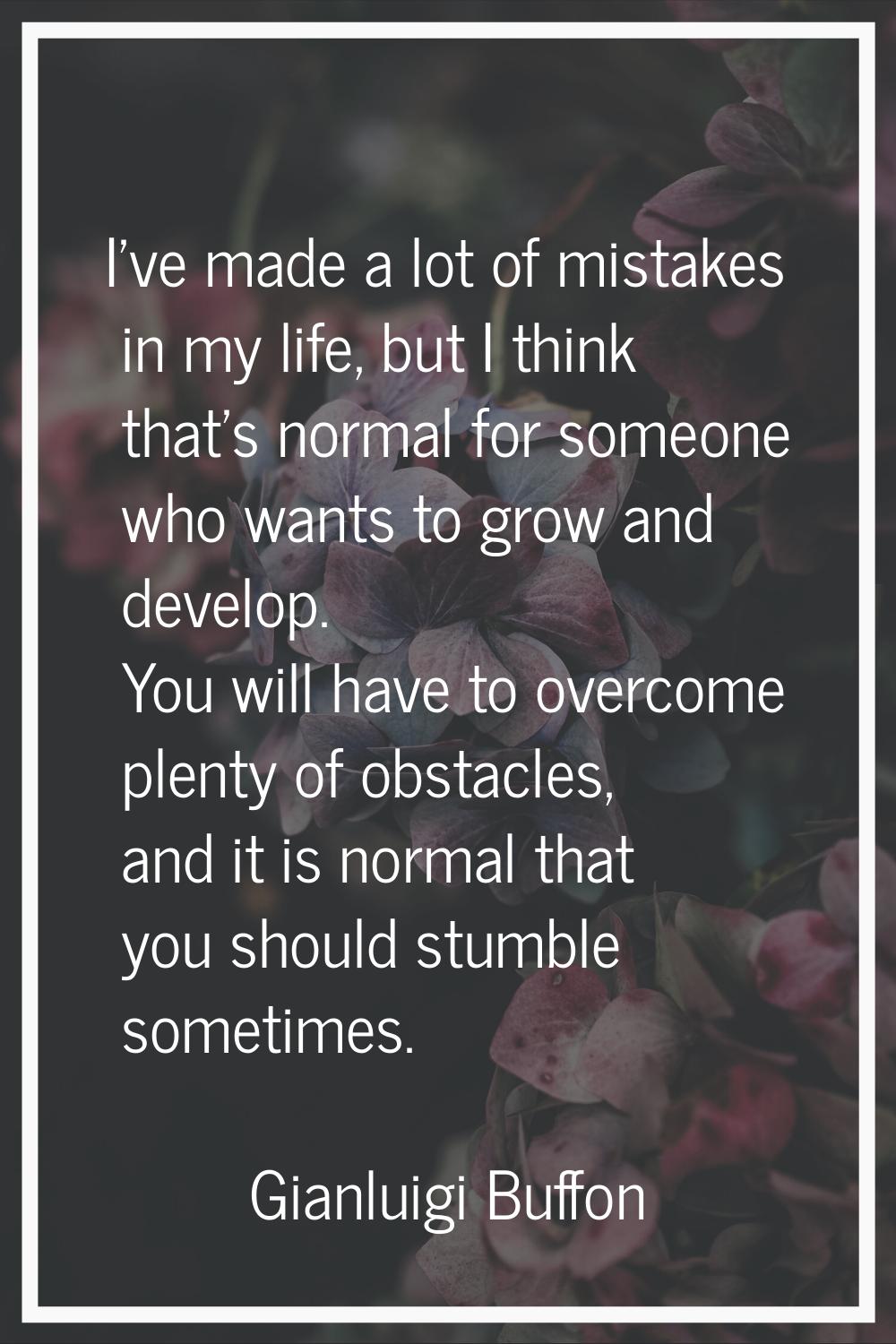 I've made a lot of mistakes in my life, but I think that's normal for someone who wants to grow and
