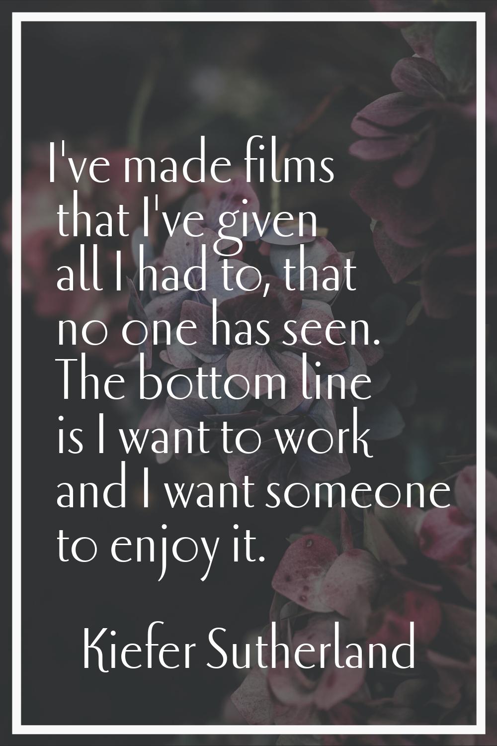I've made films that I've given all I had to, that no one has seen. The bottom line is I want to wo