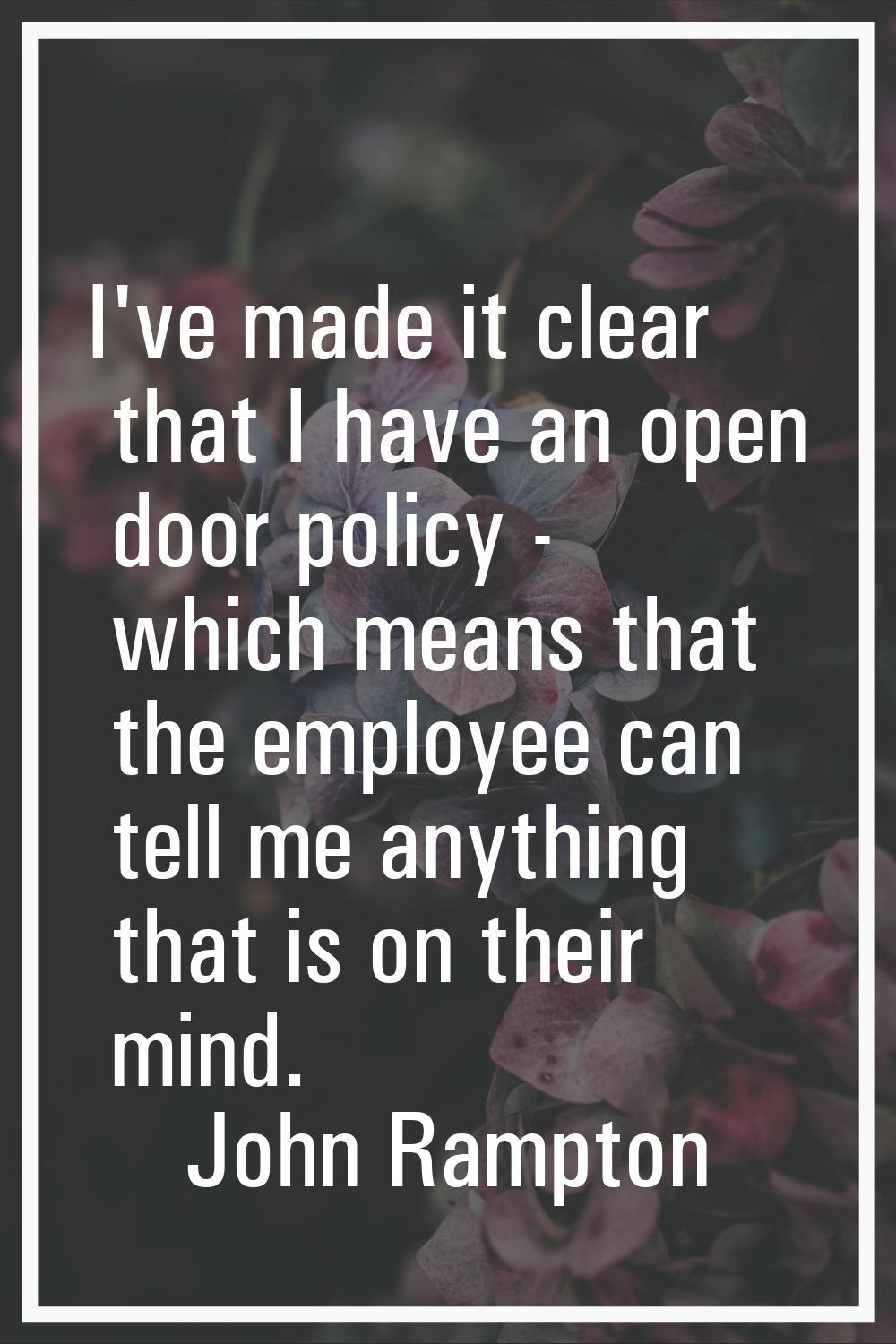 I've made it clear that I have an open door policy - which means that the employee can tell me anyt
