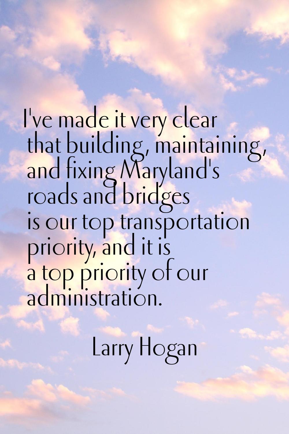 I've made it very clear that building, maintaining, and fixing Maryland's roads and bridges is our 