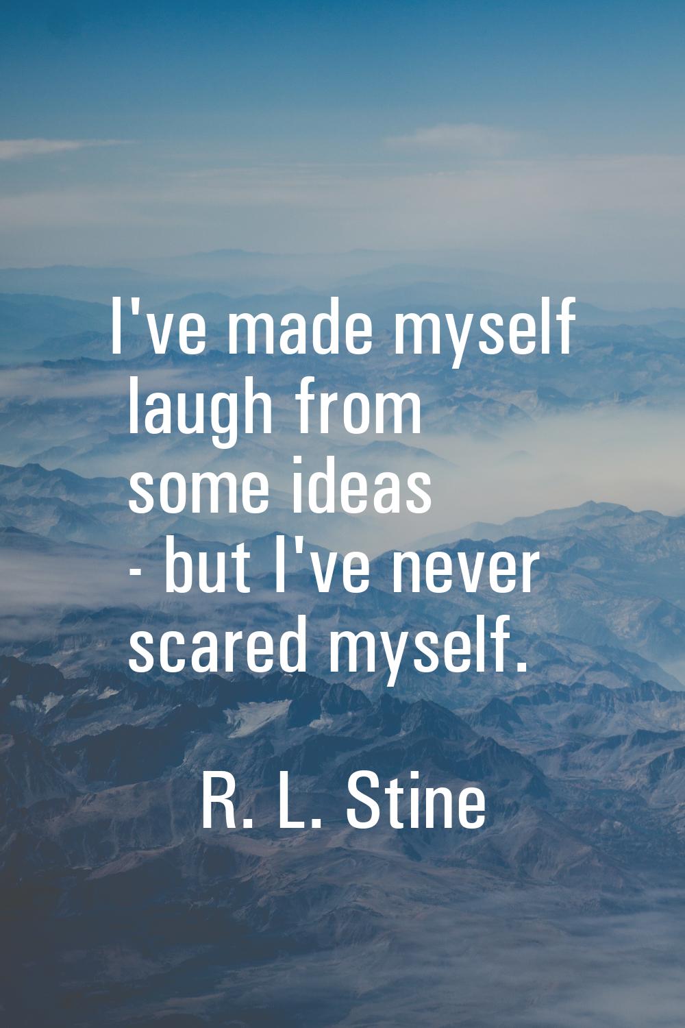 I've made myself laugh from some ideas - but I've never scared myself.