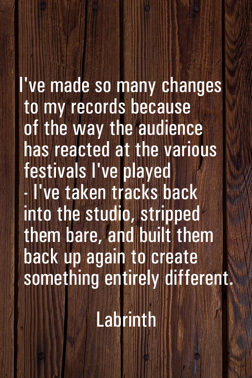 I've made so many changes to my records because of the way the audience has reacted at the various 