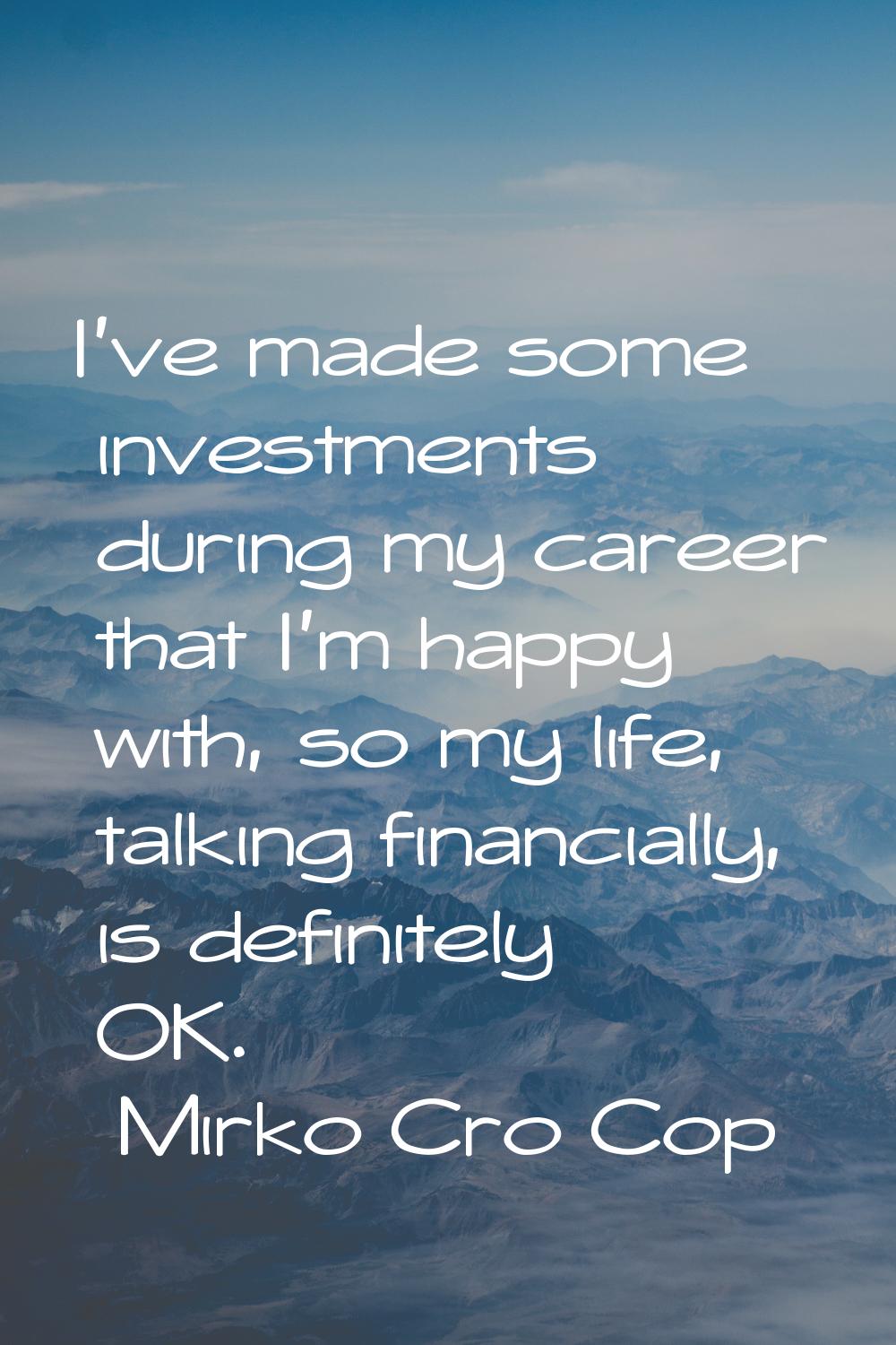 I've made some investments during my career that I'm happy with, so my life, talking financially, i