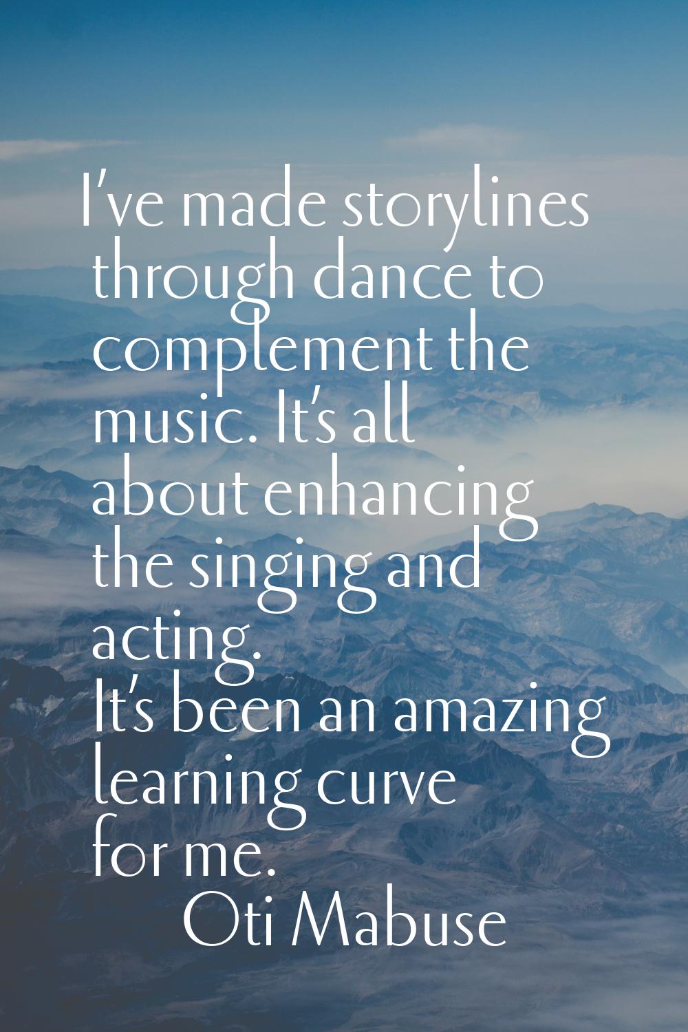I’ve made storylines through dance to complement the music. It’s all about enhancing the singing an