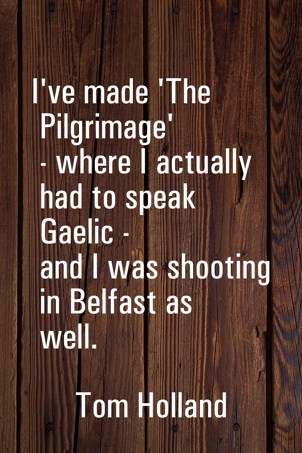 I've made 'The Pilgrimage' - where I actually had to speak Gaelic - and I was shooting in Belfast a