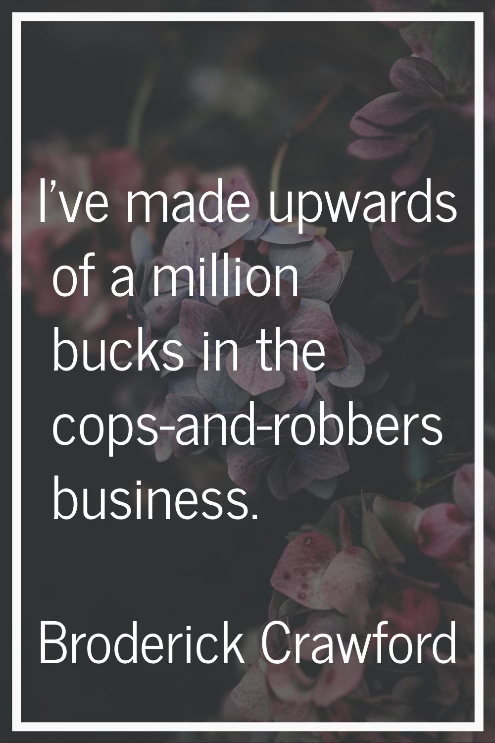 I've made upwards of a million bucks in the cops-and-robbers business.