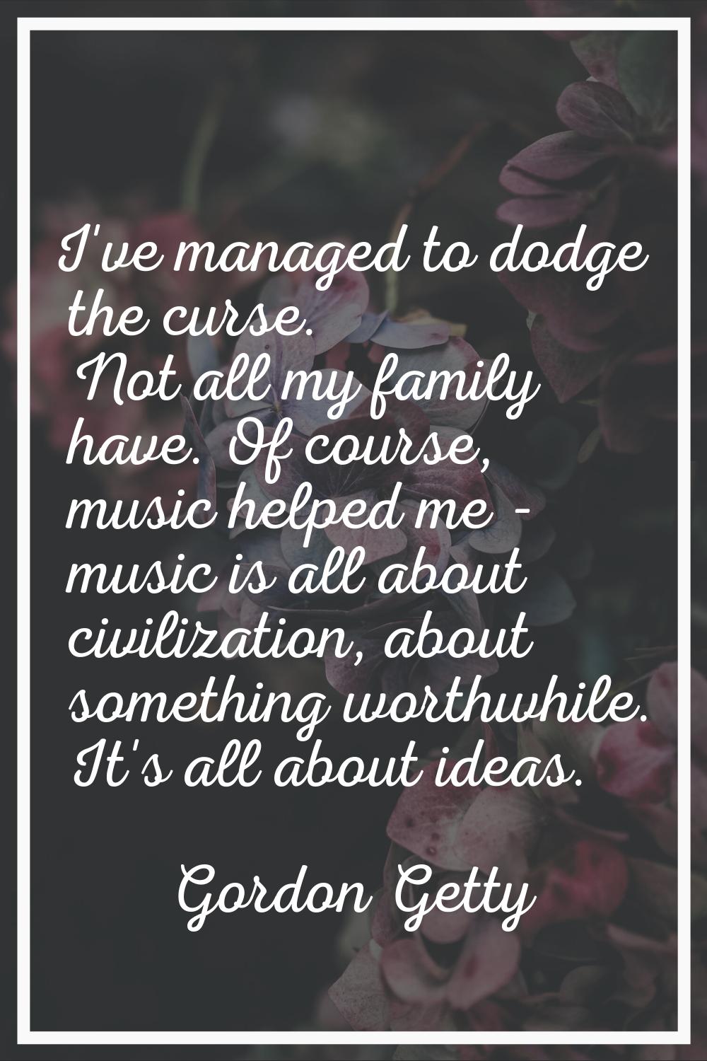I've managed to dodge the curse. Not all my family have. Of course, music helped me - music is all 