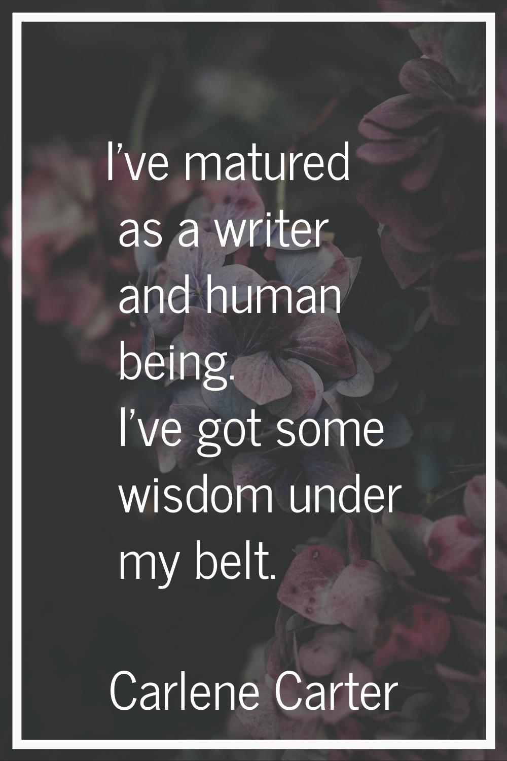 I've matured as a writer and human being. I've got some wisdom under my belt.