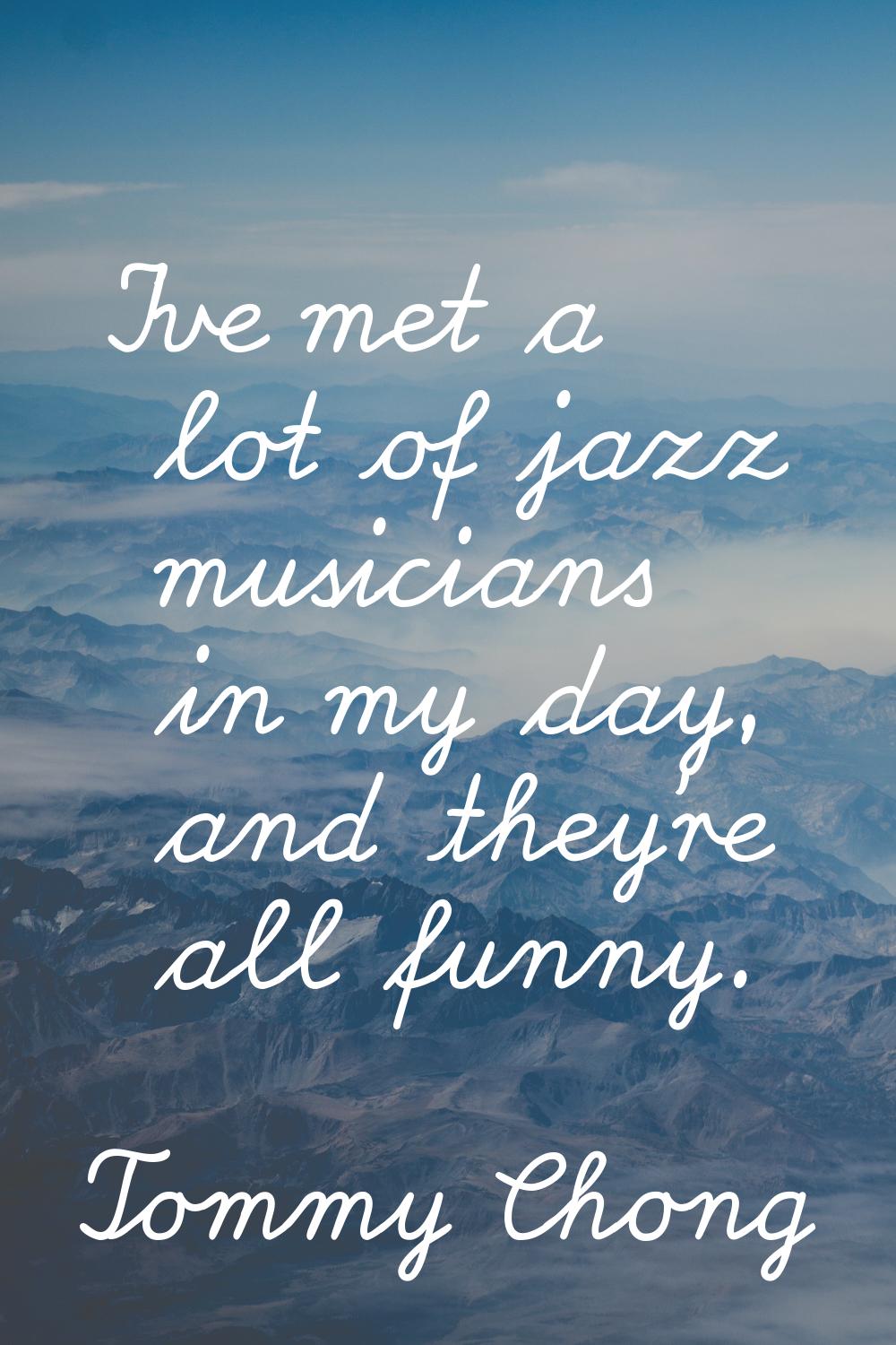 I've met a lot of jazz musicians in my day, and they're all funny.