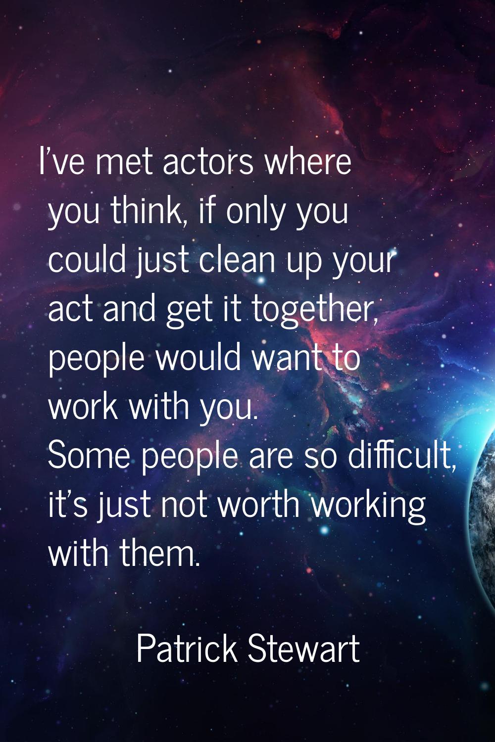 I've met actors where you think, if only you could just clean up your act and get it together, peop