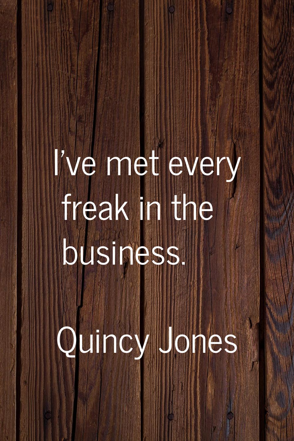 I've met every freak in the business.