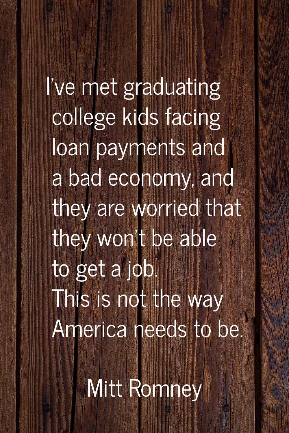 I've met graduating college kids facing loan payments and a bad economy, and they are worried that 