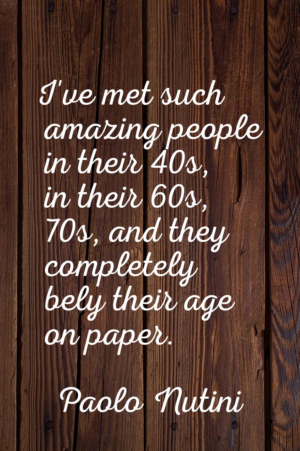 I've met such amazing people in their 40s, in their 60s, 70s, and they completely bely their age on