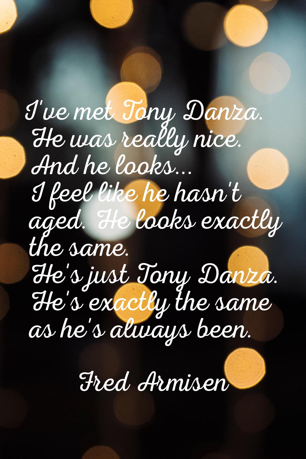 I've met Tony Danza. He was really nice. And he looks... I feel like he hasn't aged. He looks exact