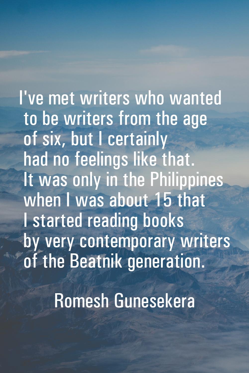 I've met writers who wanted to be writers from the age of six, but I certainly had no feelings like