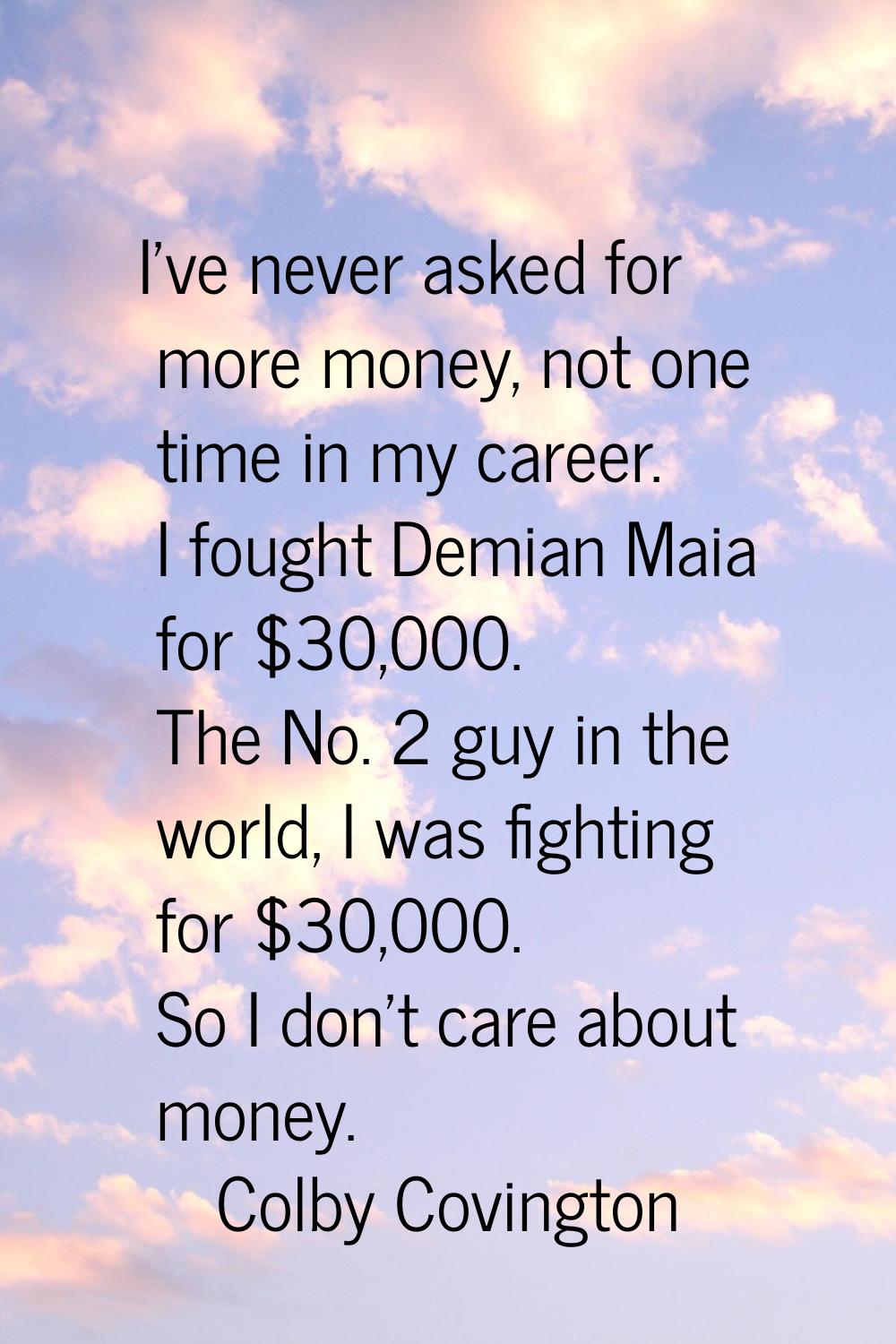 I've never asked for more money, not one time in my career. I fought Demian Maia for $30,000. The N