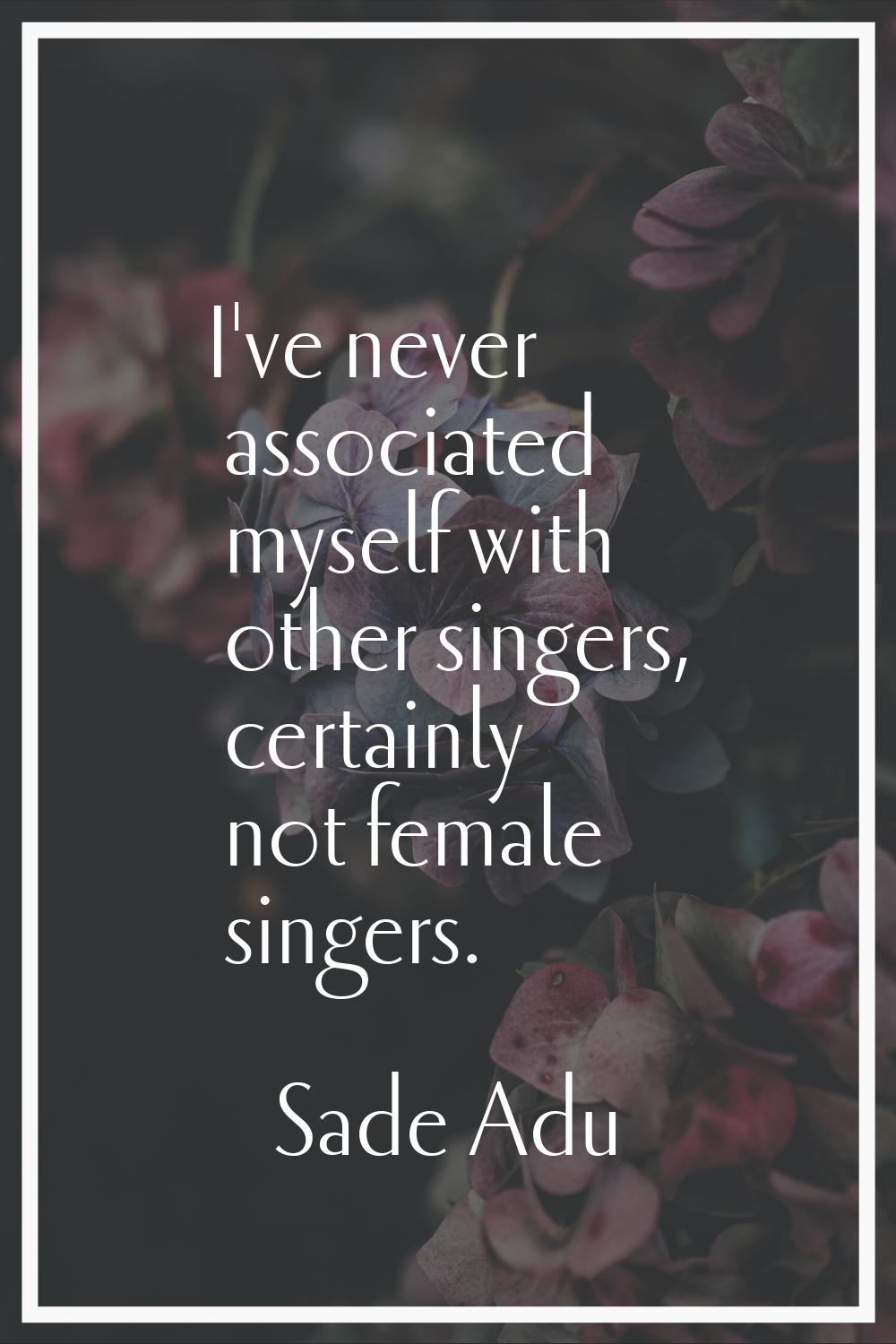 I've never associated myself with other singers, certainly not female singers.