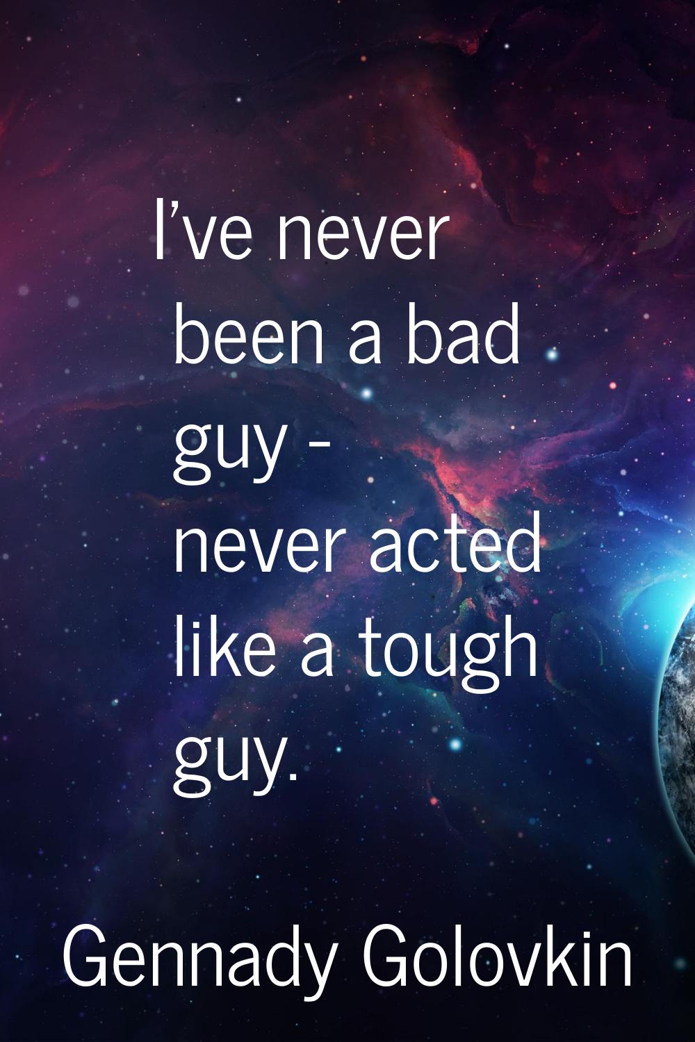I've never been a bad guy - never acted like a tough guy.