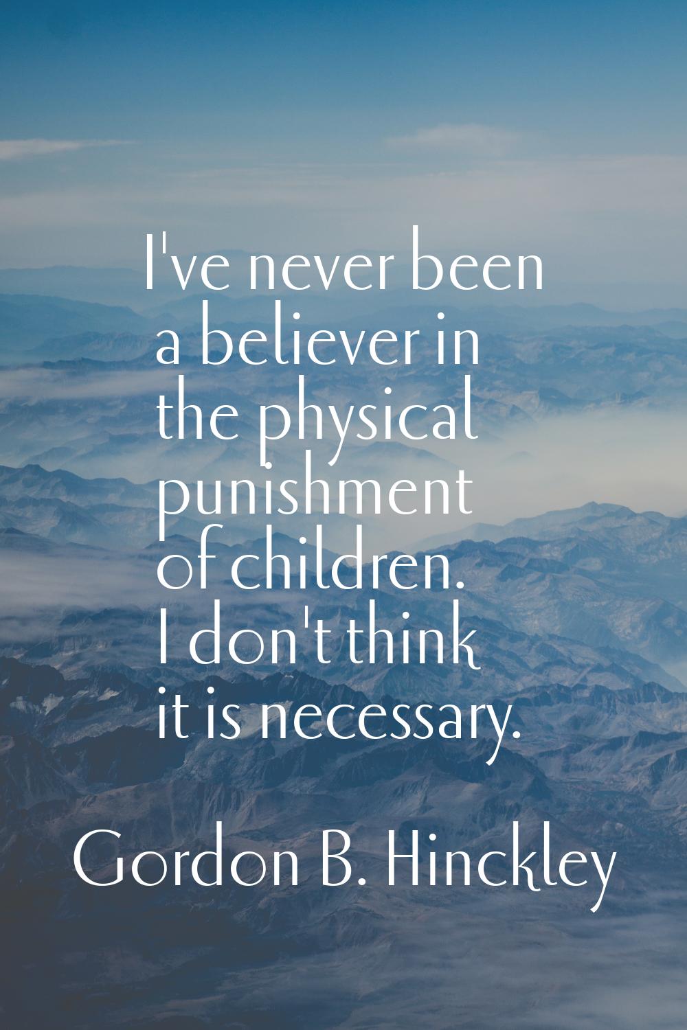 I've never been a believer in the physical punishment of children. I don't think it is necessary.