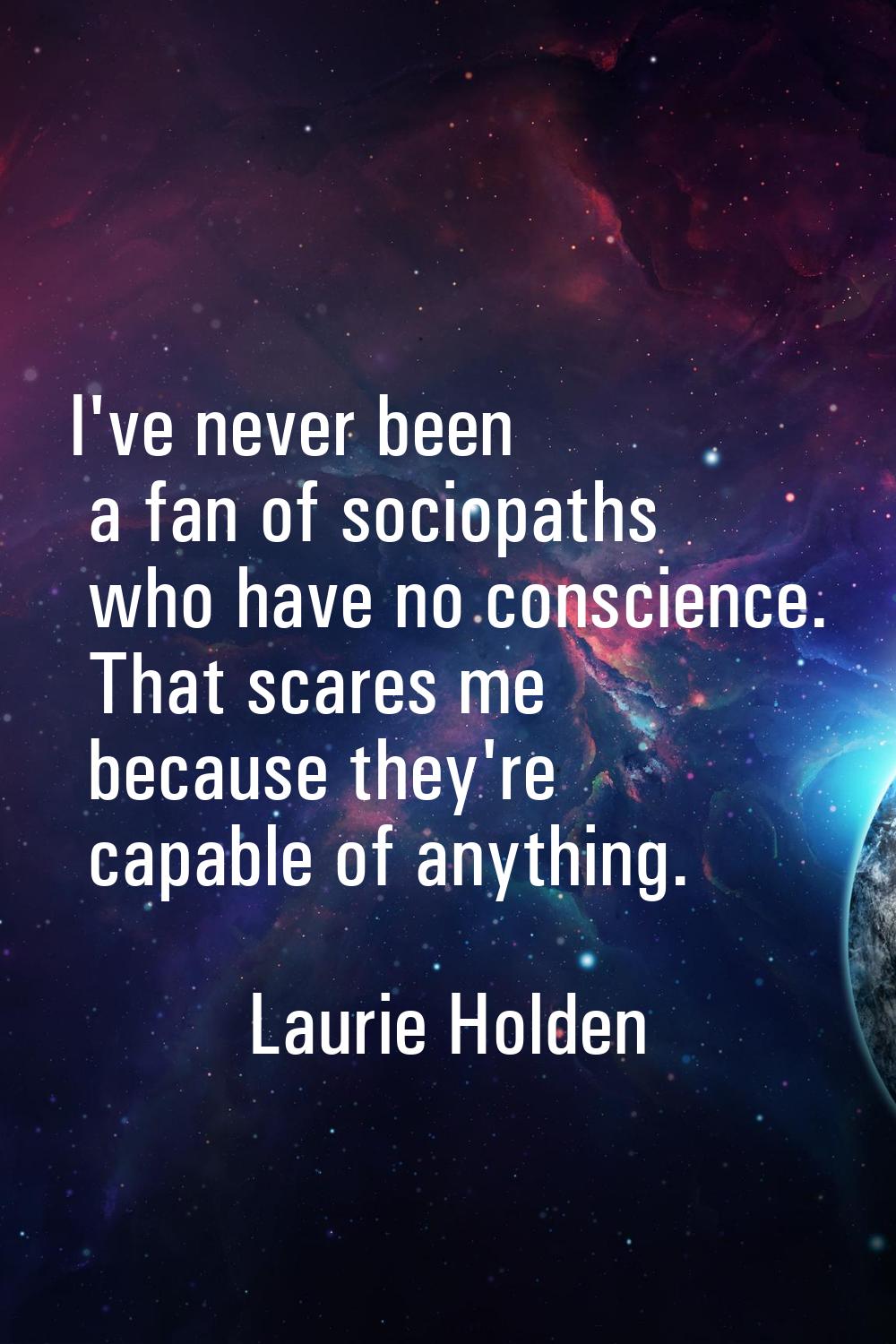 I've never been a fan of sociopaths who have no conscience. That scares me because they're capable 
