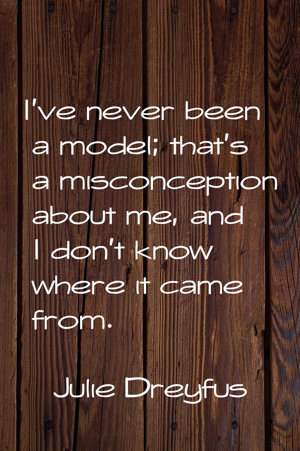 I've never been a model; that's a misconception about me, and I don't know where it came from.