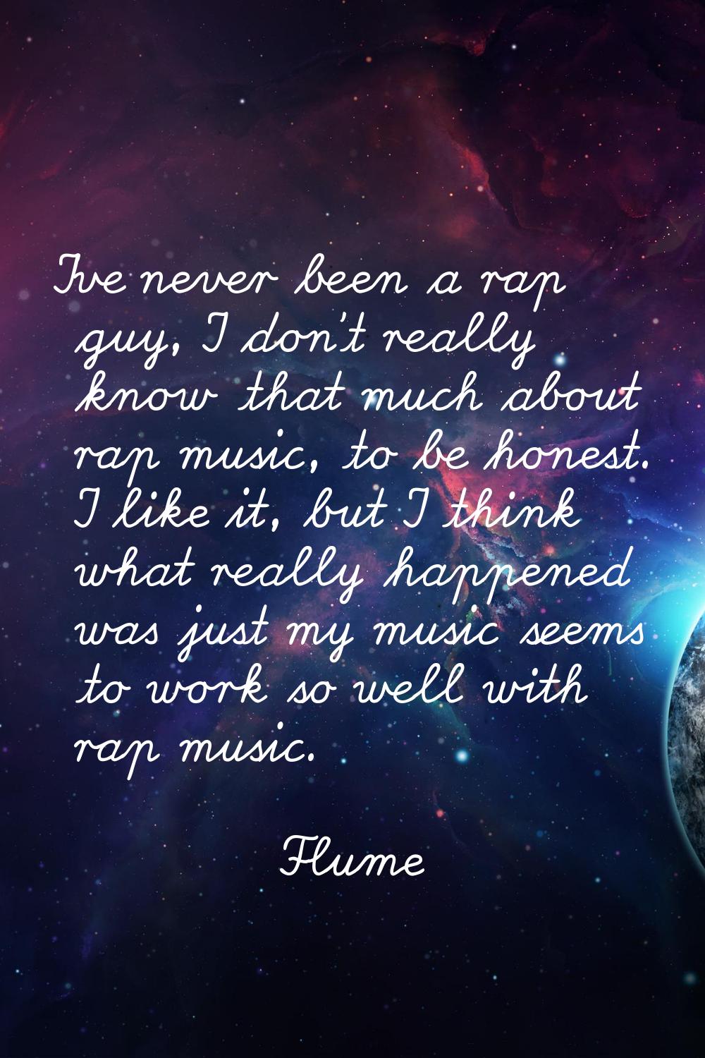 I've never been a rap guy, I don't really know that much about rap music, to be honest. I like it, 