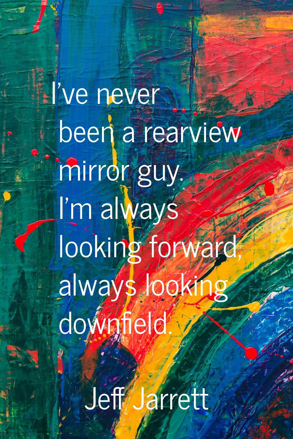 I've never been a rearview mirror guy. I'm always looking forward, always looking downfield.