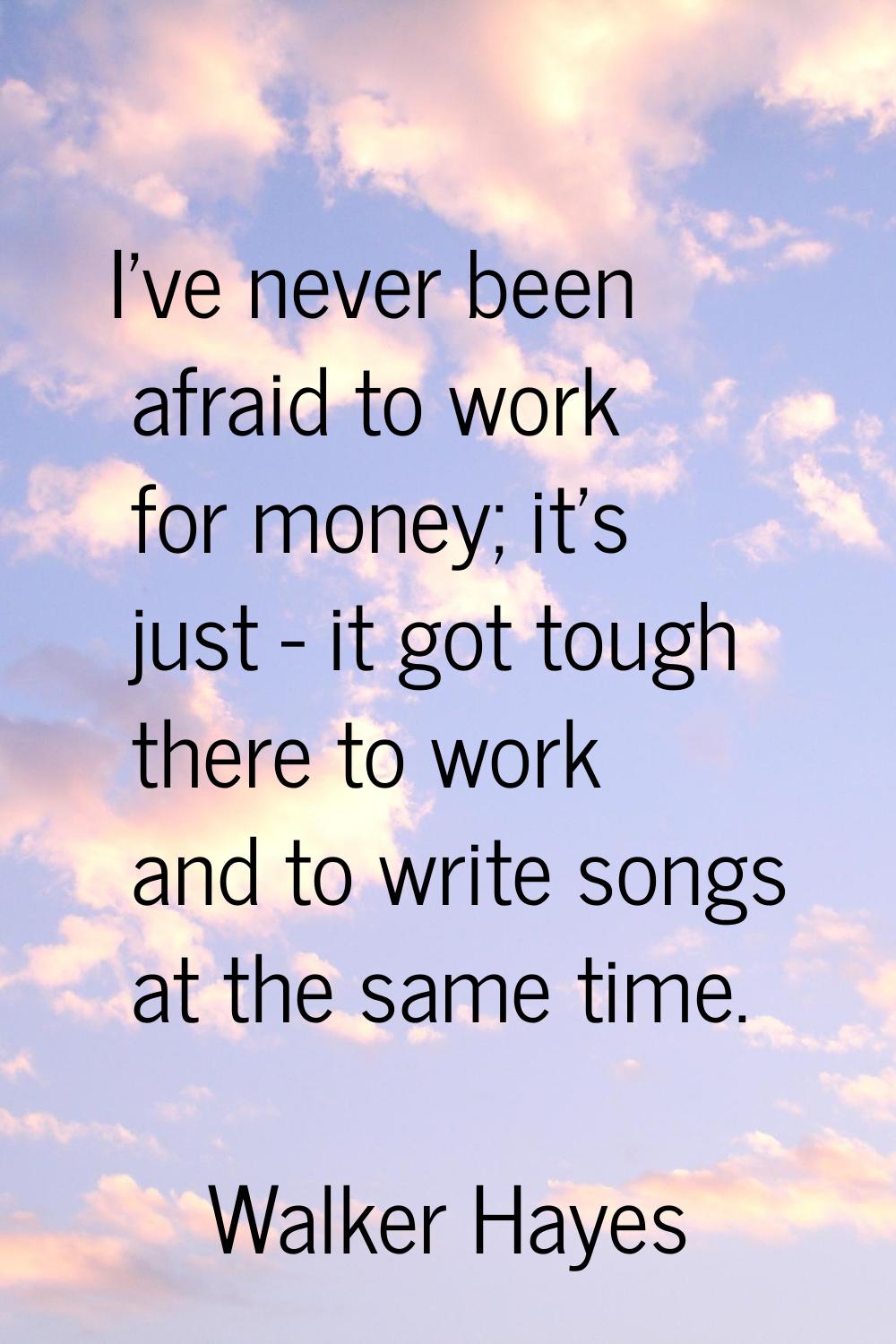 I've never been afraid to work for money; it's just - it got tough there to work and to write songs