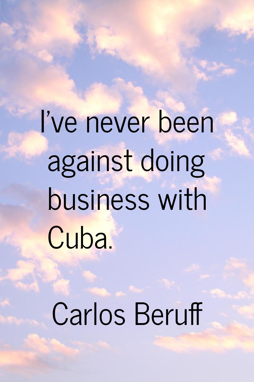 I've never been against doing business with Cuba.