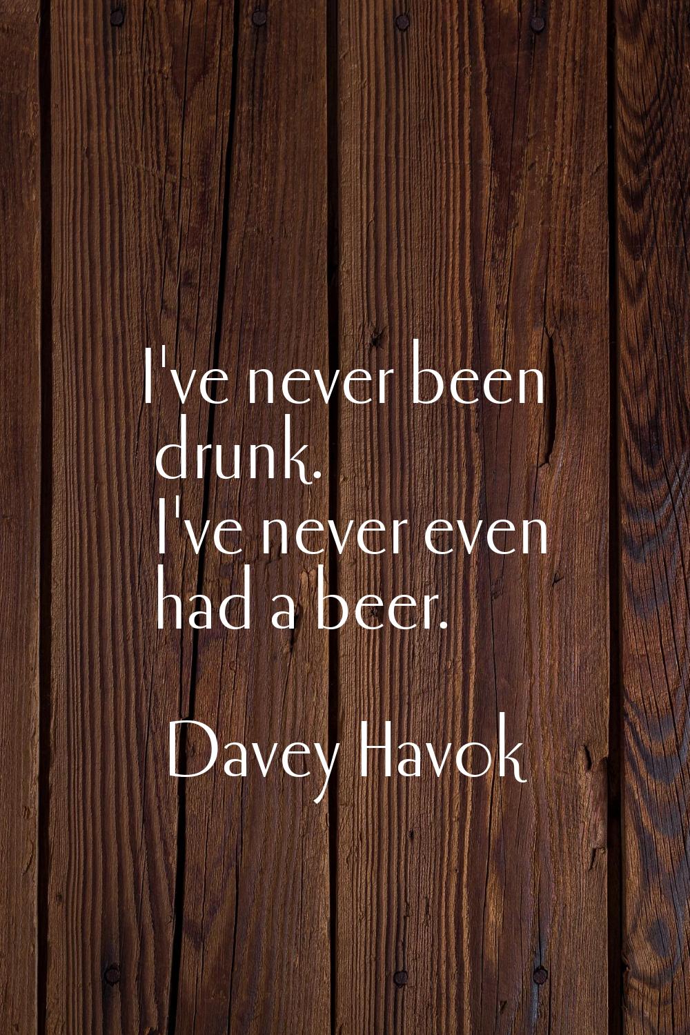 I've never been drunk. I've never even had a beer.