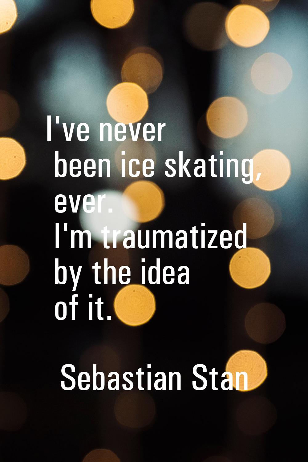 I've never been ice skating, ever. I'm traumatized by the idea of it.