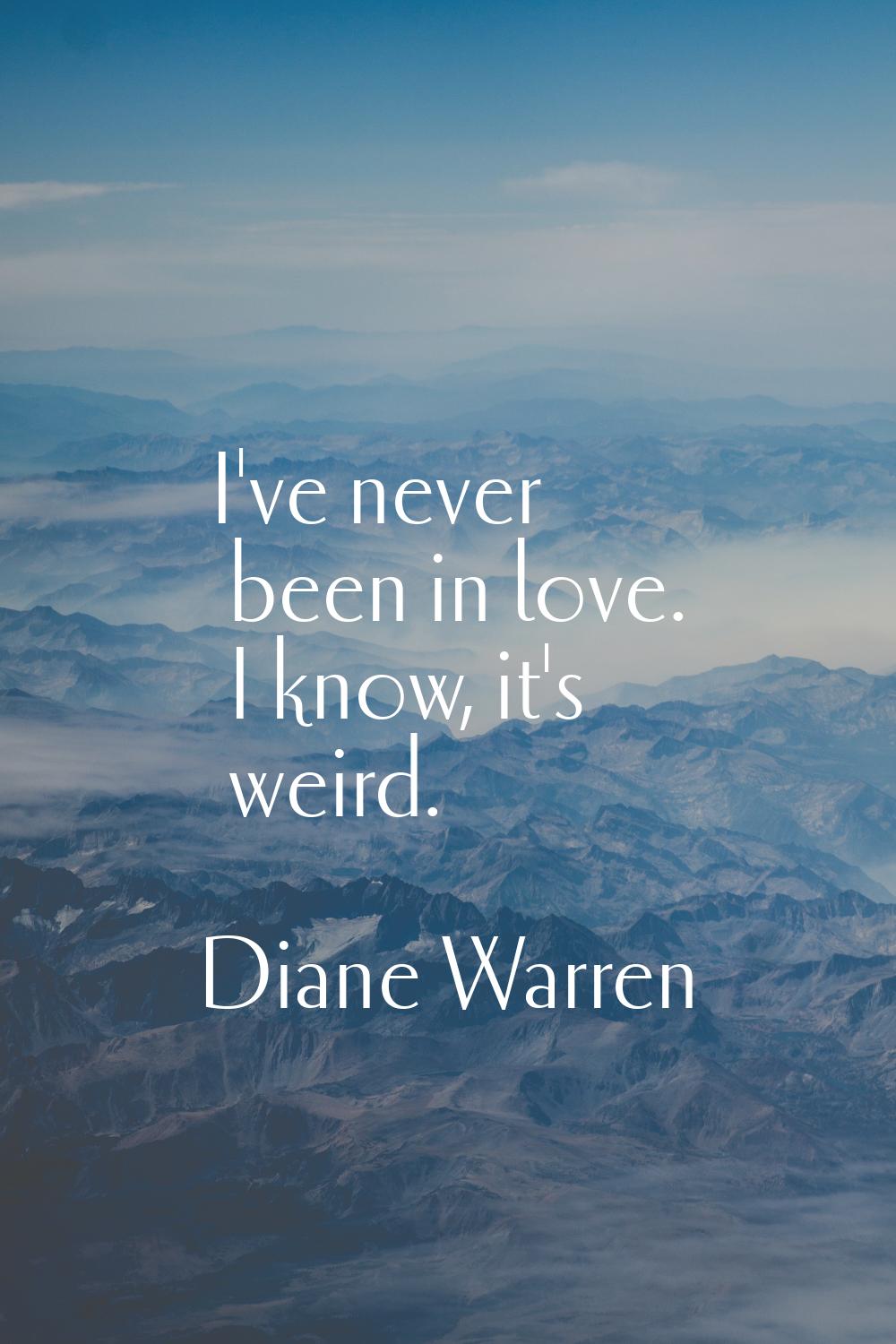 I've never been in love. I know, it's weird.