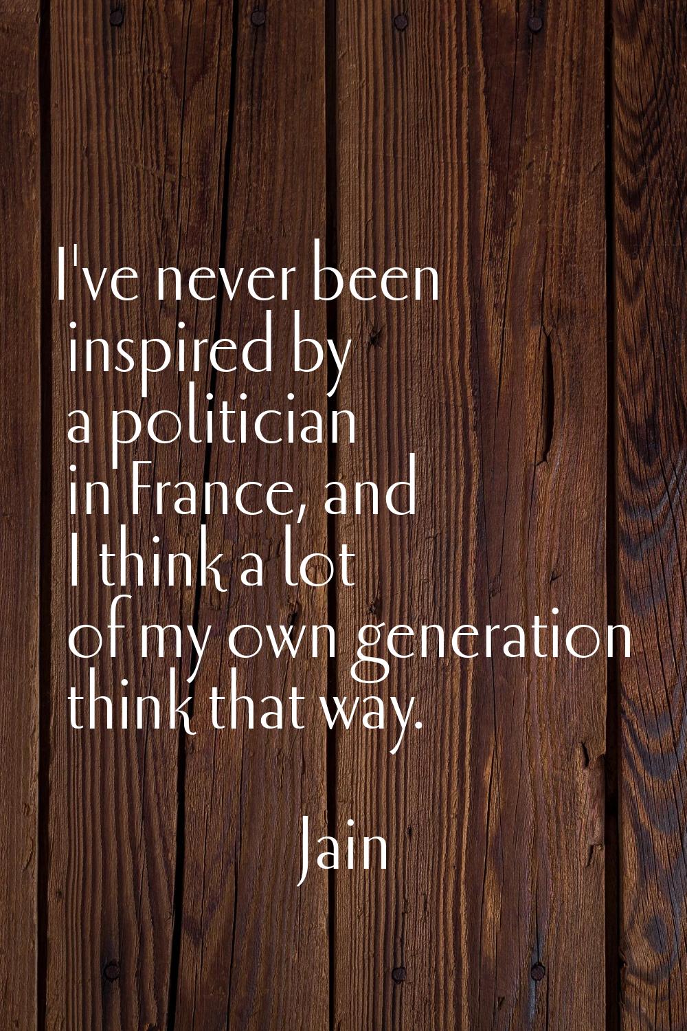 I've never been inspired by a politician in France, and I think a lot of my own generation think th
