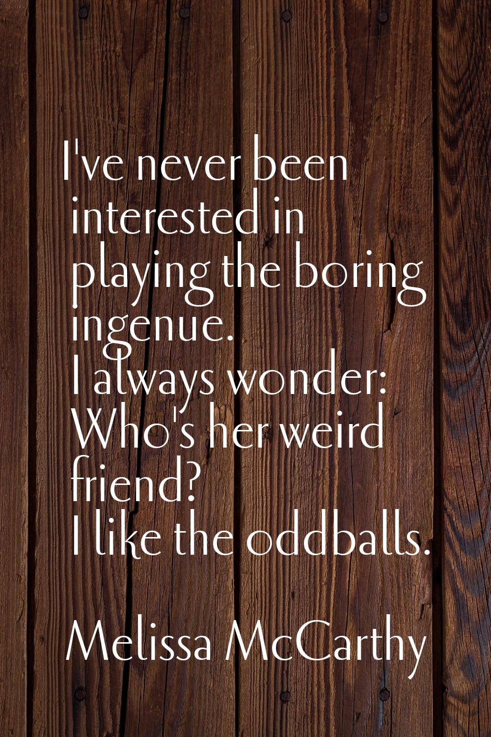 I've never been interested in playing the boring ingenue. I always wonder: Who's her weird friend? 
