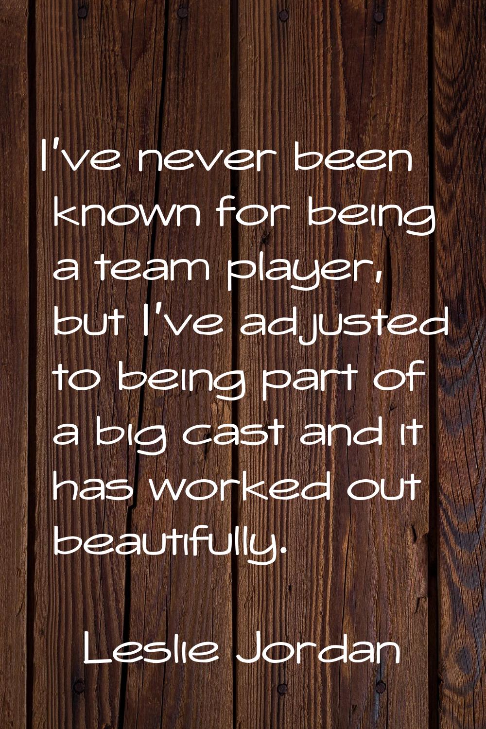 I've never been known for being a team player, but I've adjusted to being part of a big cast and it