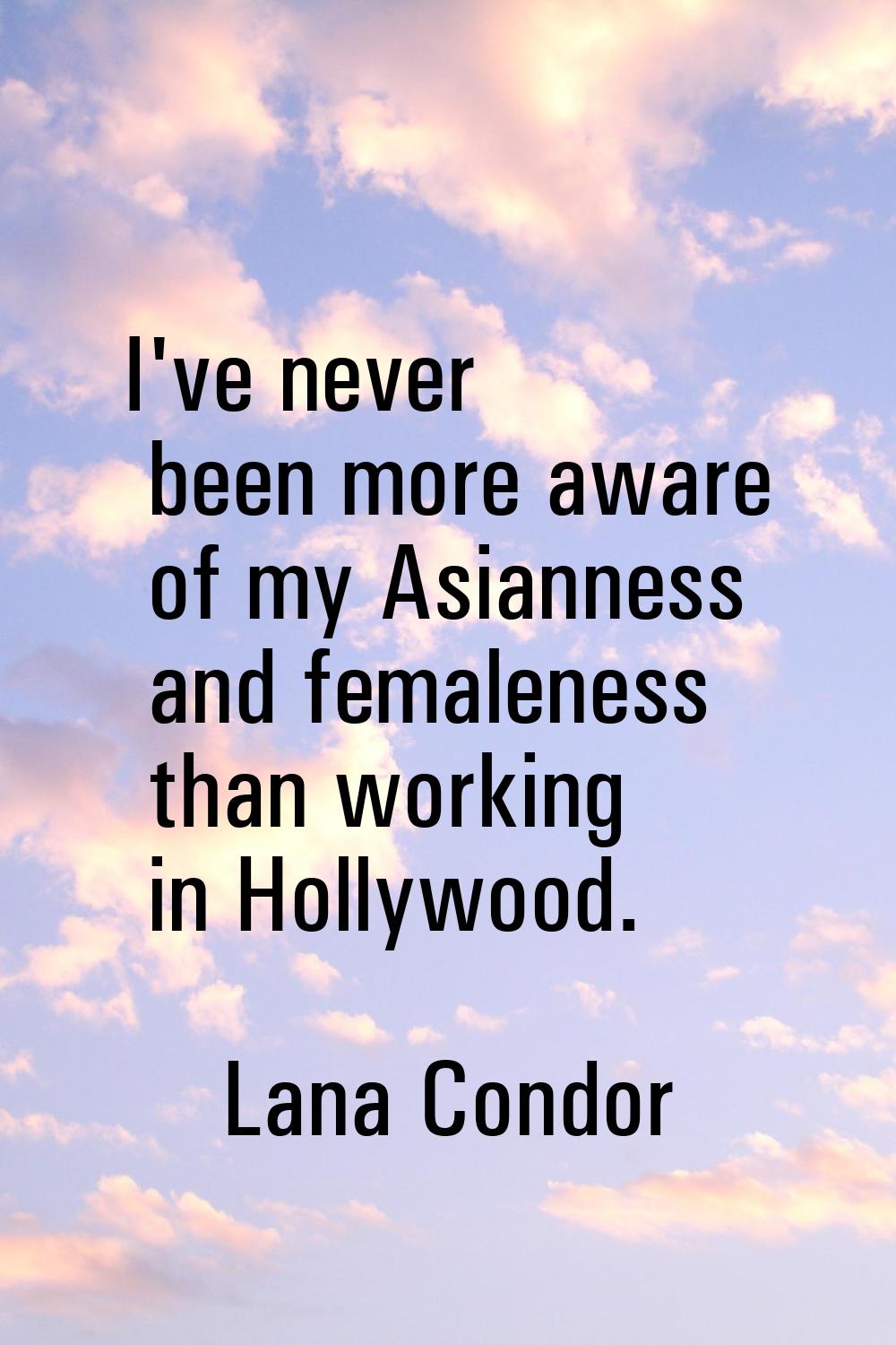 I've never been more aware of my Asianness and femaleness than working in Hollywood.