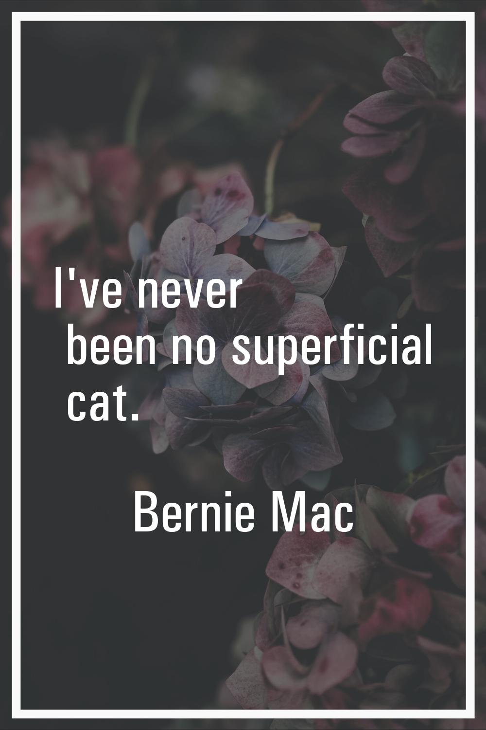 I've never been no superficial cat.
