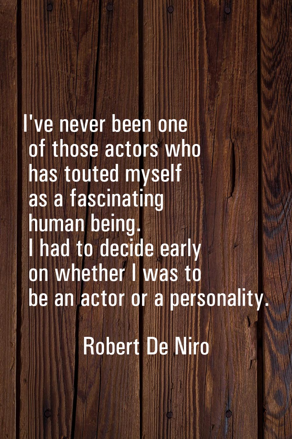 I've never been one of those actors who has touted myself as a fascinating human being. I had to de