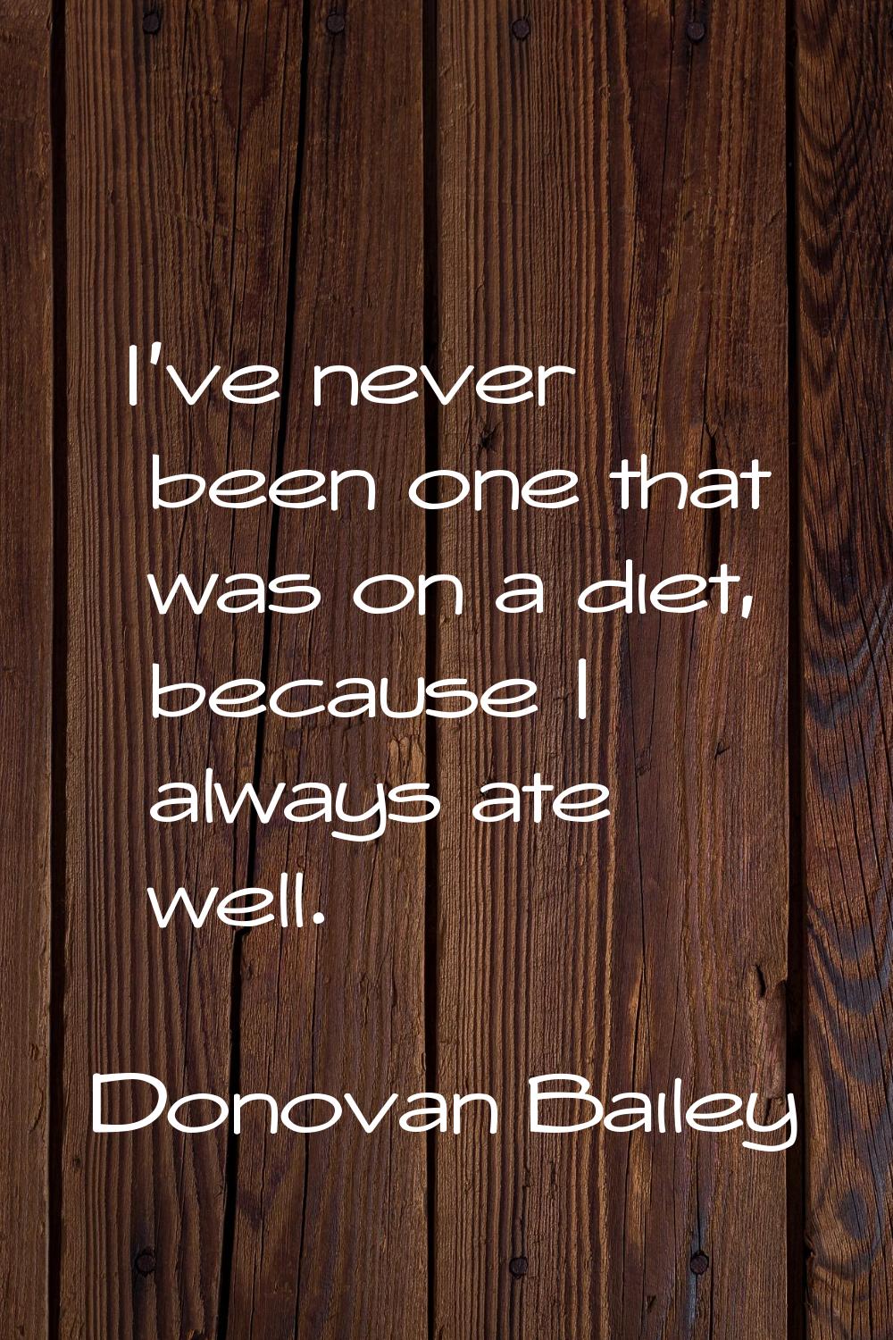 I've never been one that was on a diet, because I always ate well.