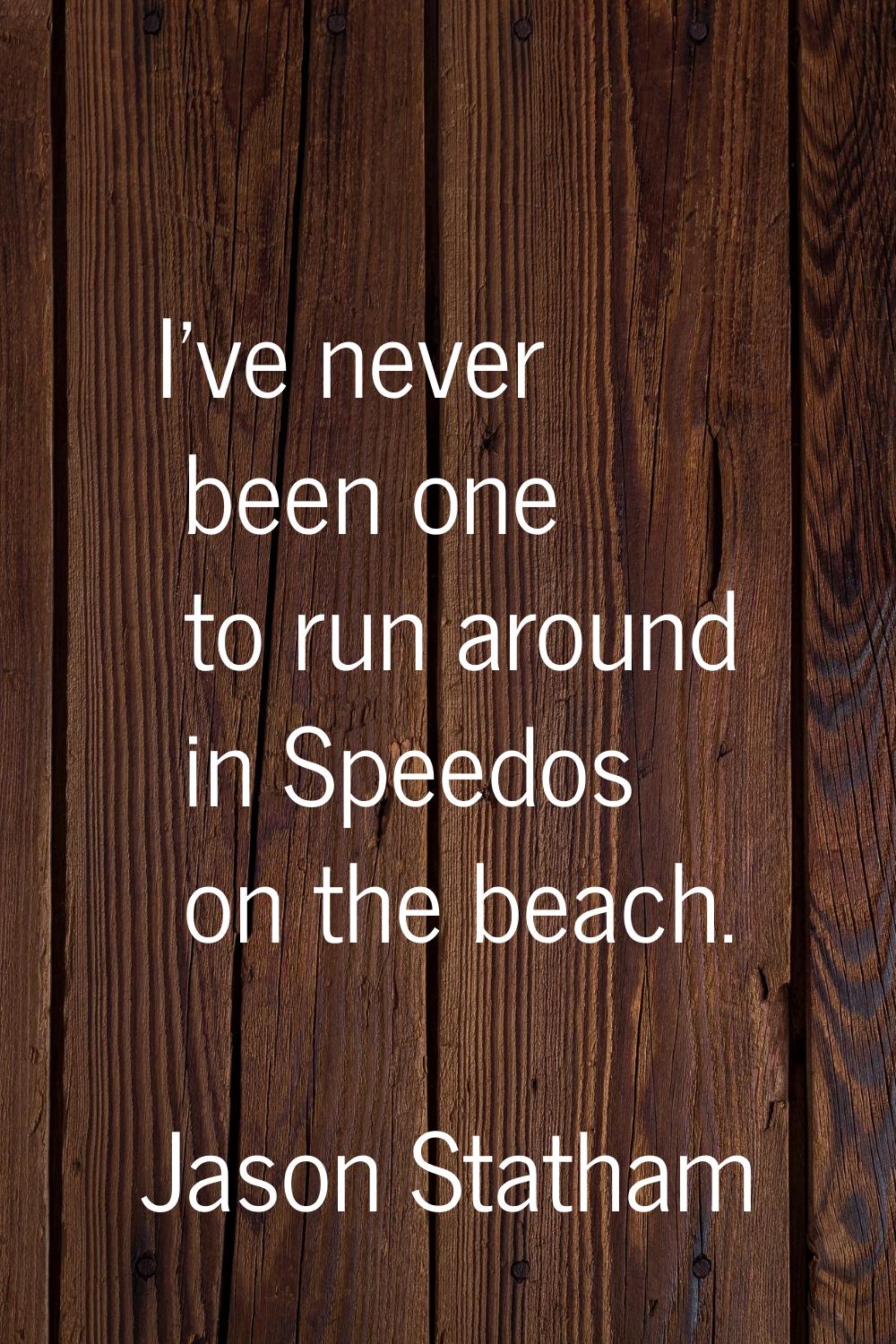 I've never been one to run around in Speedos on the beach.