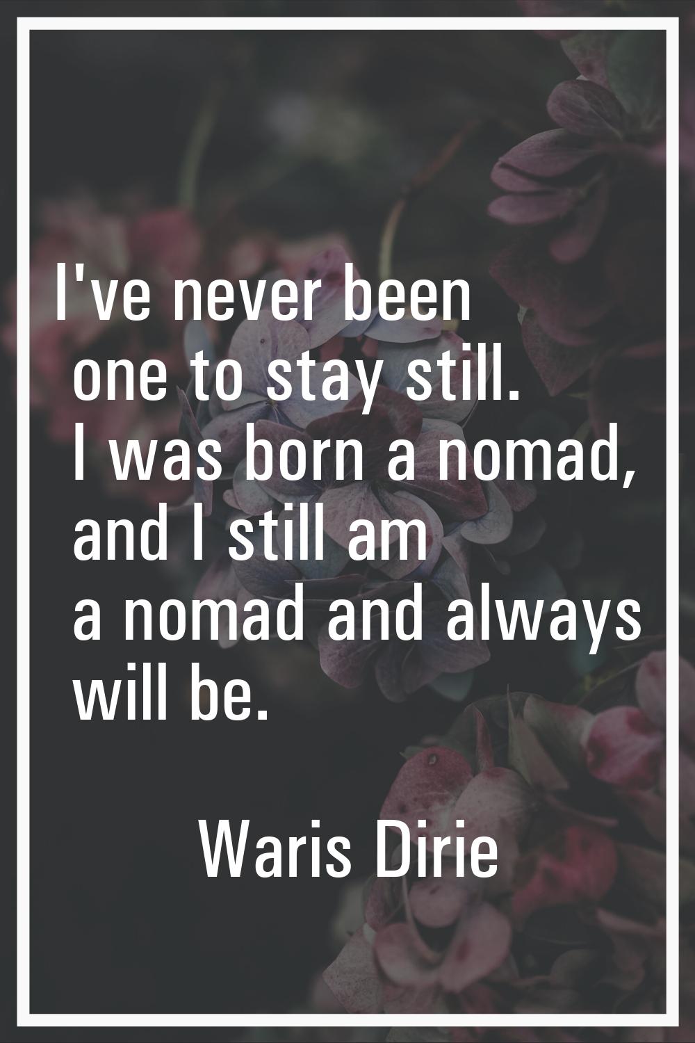 I've never been one to stay still. I was born a nomad, and I still am a nomad and always will be.