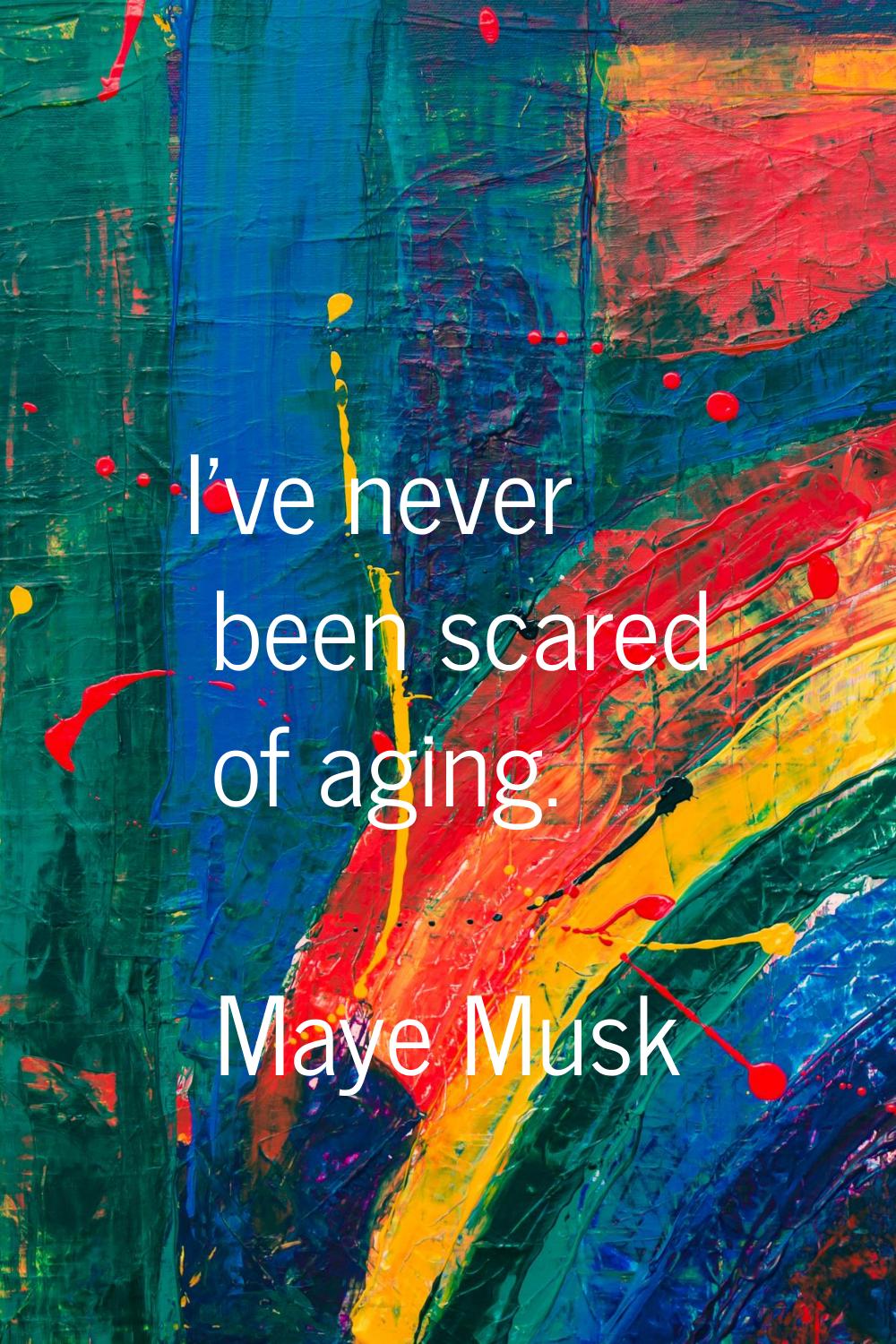 I've never been scared of aging.