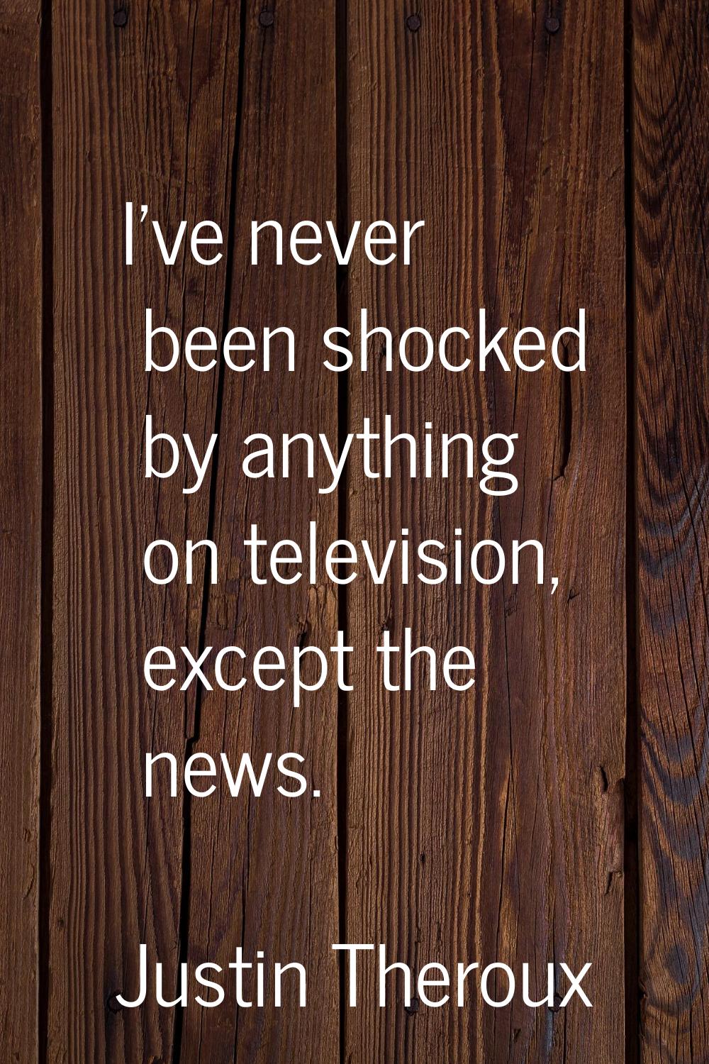 I've never been shocked by anything on television, except the news.