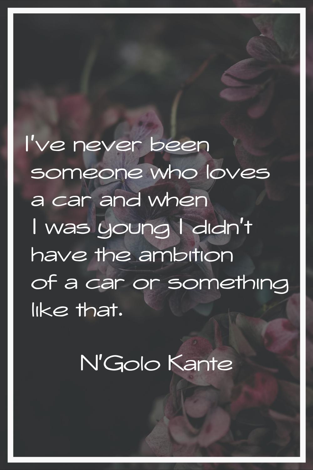 I've never been someone who loves a car and when I was young I didn't have the ambition of a car or