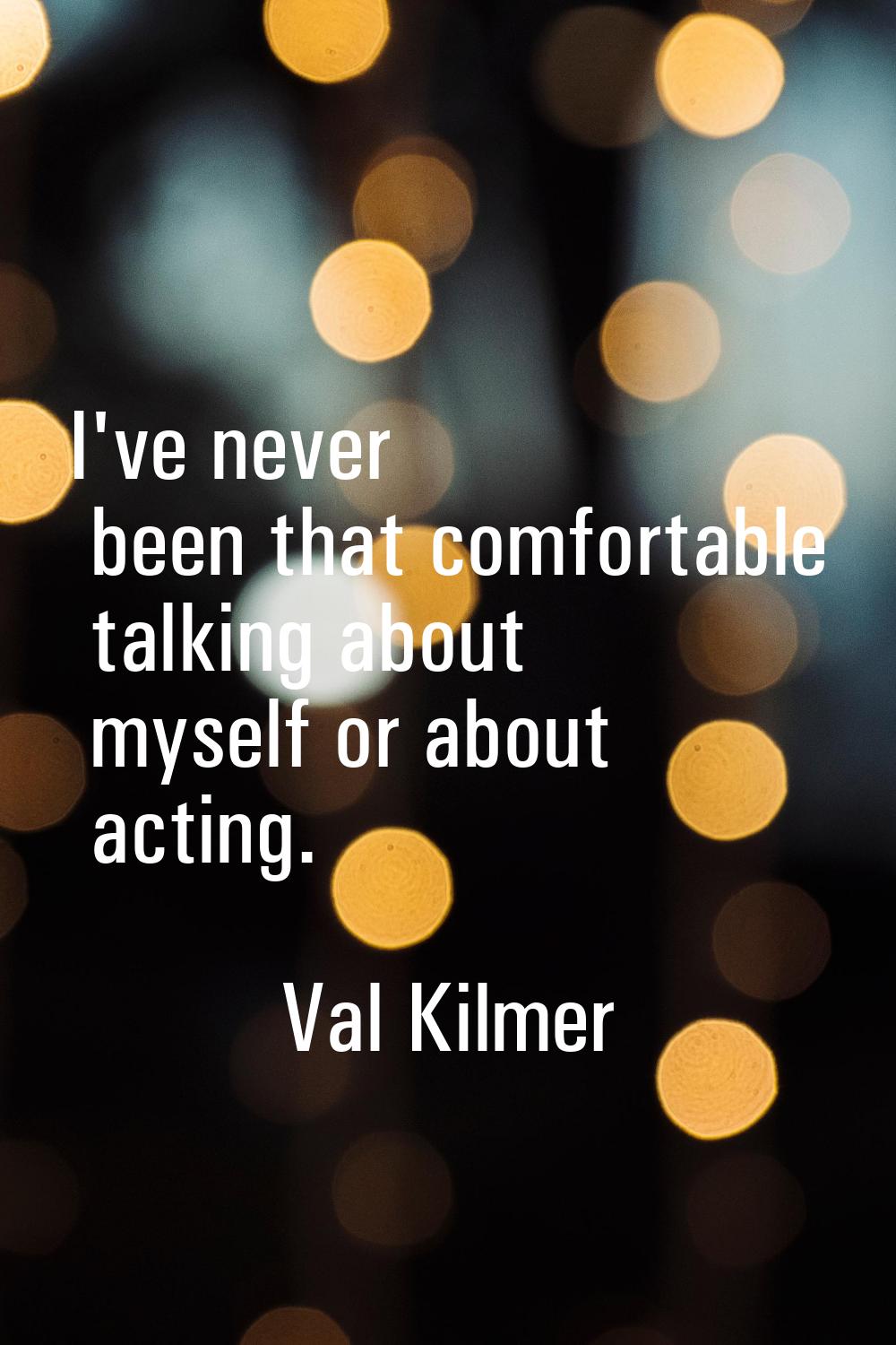 I've never been that comfortable talking about myself or about acting.