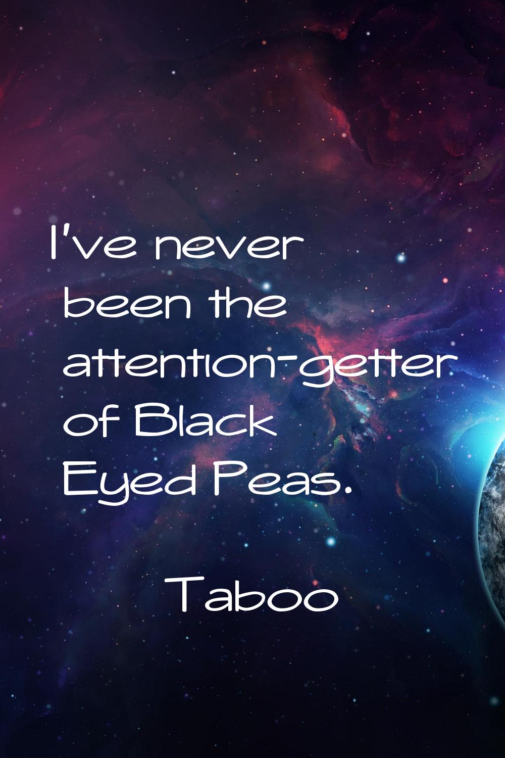 I've never been the attention-getter of Black Eyed Peas.